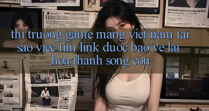 Thị Trường Game mạng Việt Nam: Tại Sao Việc Tìm “Link Được bảo vệ” Lại Hóa thành Sống Còn?