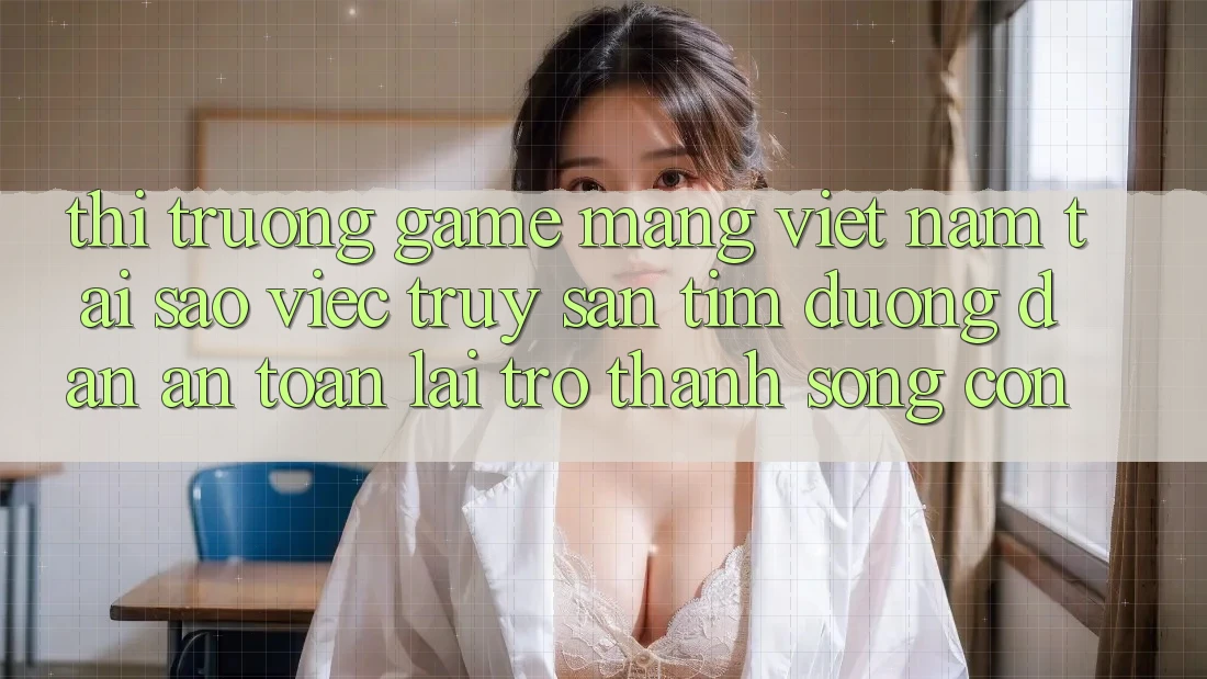 Thị Trường Game mạng Việt Nam: Tại Sao Việc Truy săn tìm “Đường dẫn An Toàn” Lại Trở Thành Sống Còn?