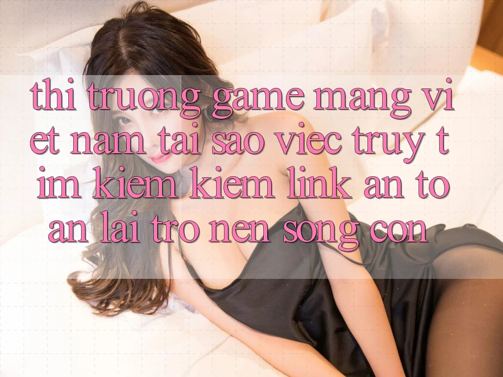 Thị Trường Game mạng Việt Nam: Tại Sao Việc Truy tìm kiếm Kiếm “Link An Toàn” Lại Trở nên Sống Còn?