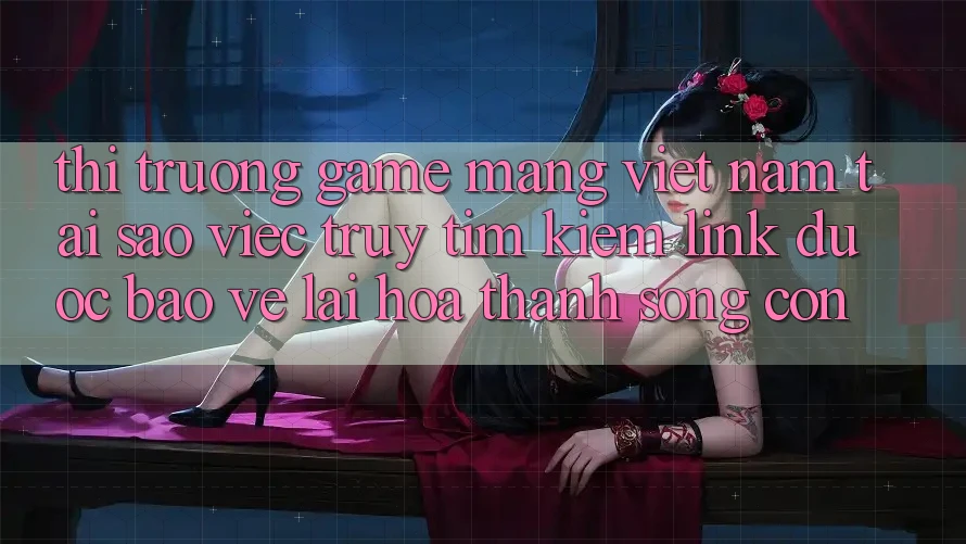 Thị Trường Game mạng Việt Nam: Tại Sao Việc Truy tìm Kiếm “Link Được bảo vệ” Lại Hóa thành Sống Còn? Thị Trường Game mạng Việt Nam: Tại Sao Việc Truy tìm Kiếm “Link Được bảo vệ” Lại Hóa thành Sống Còn?