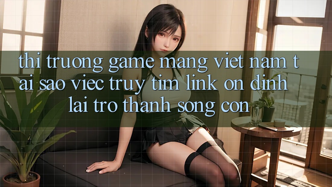Thị Trường Game mạng Việt Nam: Tại Sao Việc Truy tìm “Link Ổn định” Lại Trở Thành Sống Còn? Thị Trường Game mạng Việt Nam: Tại Sao Việc Truy tìm “Link Ổn định” Lại Trở Thành Sống Còn?