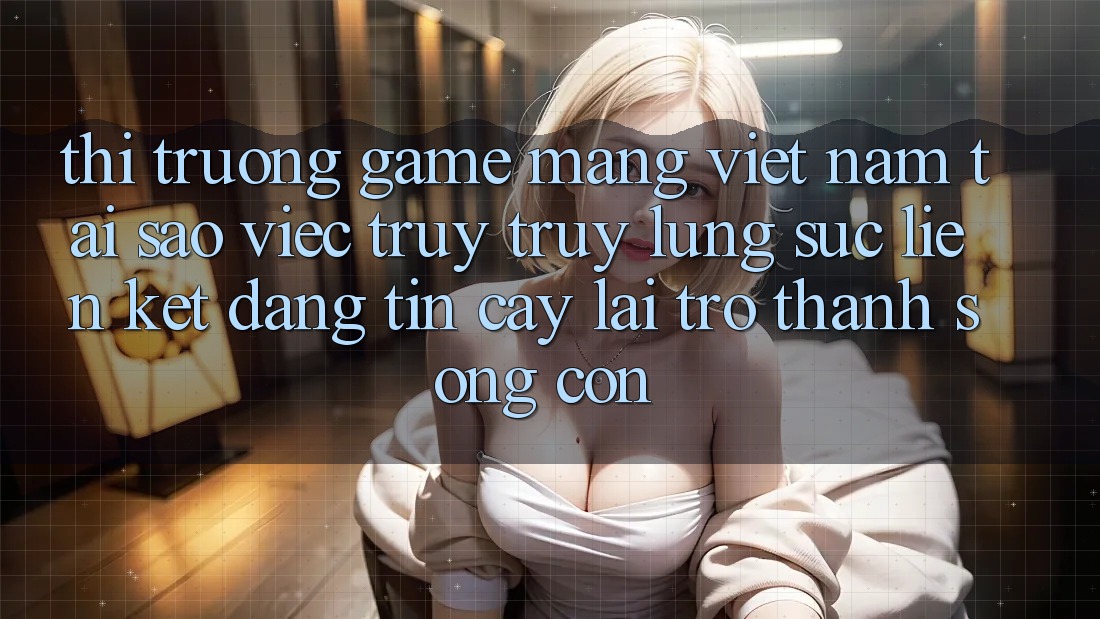 Thị Trường Game mạng Việt Nam: Tại Sao Việc Truy truy lùng sục “Liên kết Đáng tin cậy” Lại Trở Thành Sống Còn? Thị Trường Game mạng Việt Nam: Tại Sao Việc Truy truy lùng sục “Liên kết Đáng tin cậy” Lại Trở Thành Sống Còn?