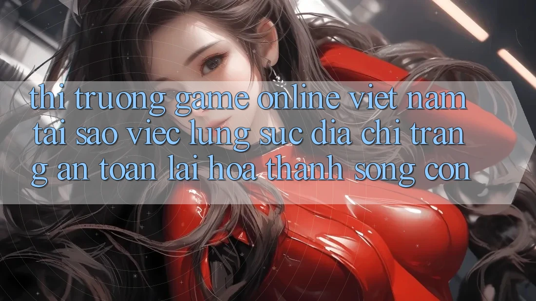 Thị Trường Game Online Việt Nam: Tại Sao Việc Lùng sục “Địa chỉ trang An Toàn” Lại Hóa thành Sống Còn? Thị Trường Game Online Việt Nam: Tại Sao Việc Lùng sục “Địa chỉ trang An Toàn” Lại Hóa thành Sống Còn?