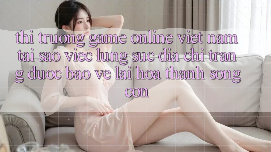 Thị Trường Game Online Việt Nam: Tại Sao Việc Lùng sục “Địa chỉ trang Được bảo vệ” Lại Hóa thành Sống Còn?