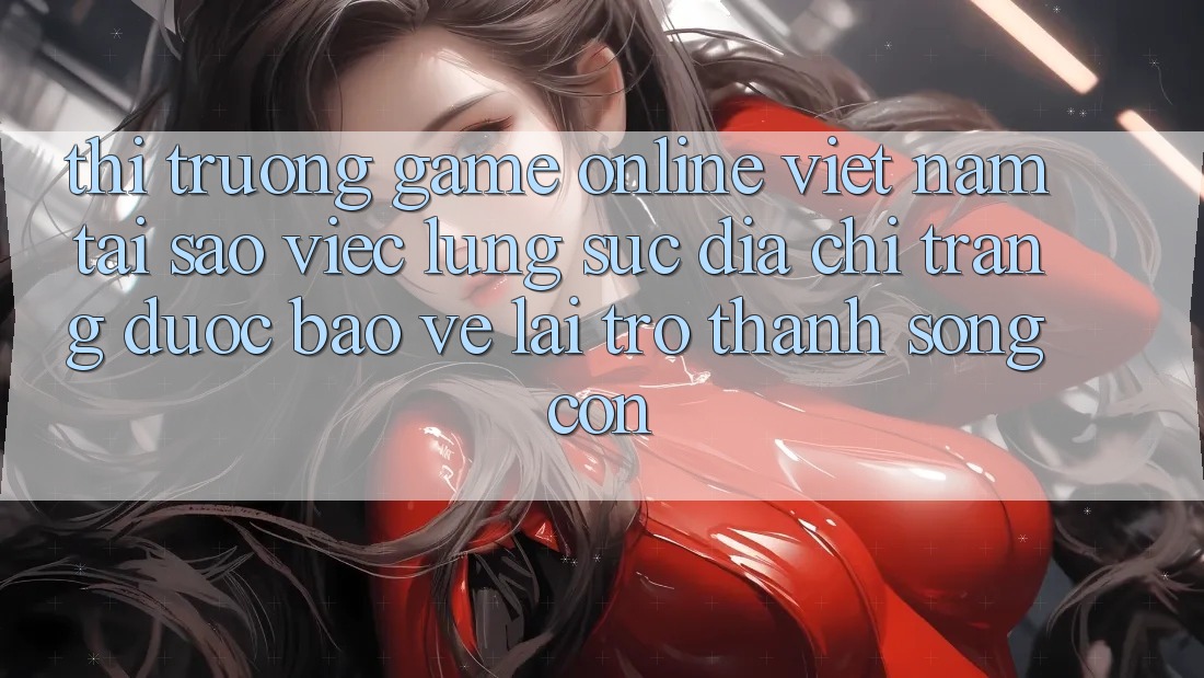 Thị Trường Game Online Việt Nam: Tại Sao Việc Lùng sục “Địa chỉ trang Được bảo vệ” Lại Trở Thành Sống Còn?