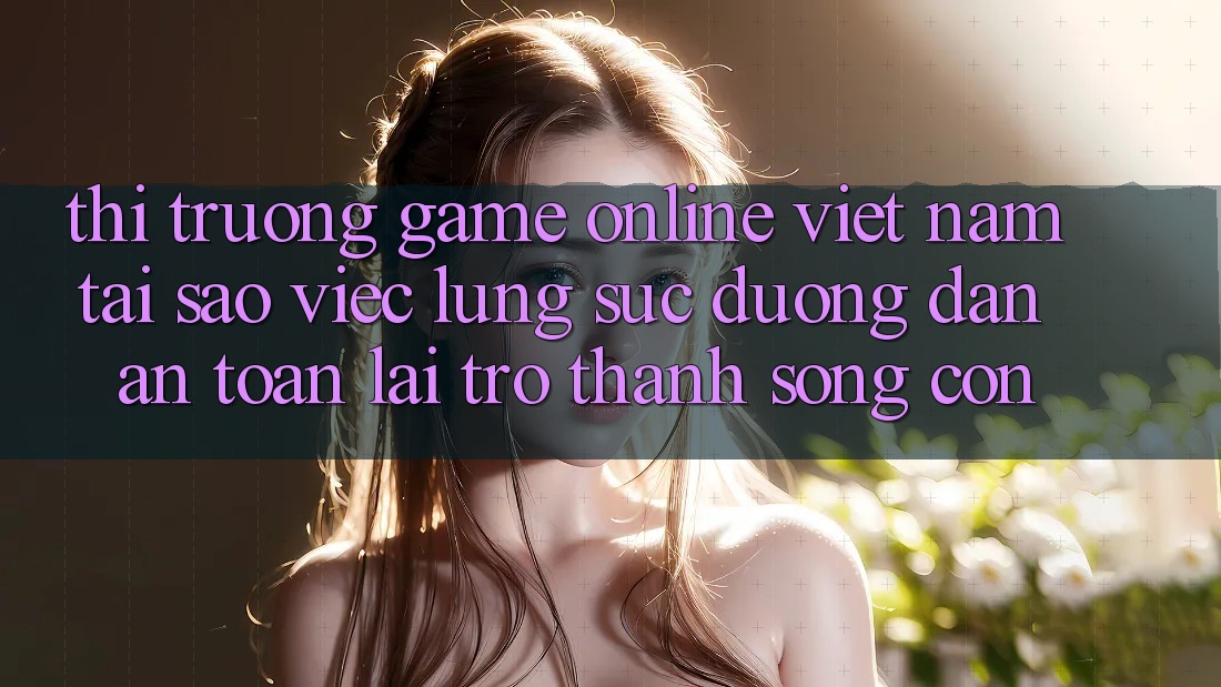 Thị Trường Game Online Việt Nam: Tại Sao Việc Lùng sục “Đường dẫn An Toàn” Lại Trở Thành Sống Còn?