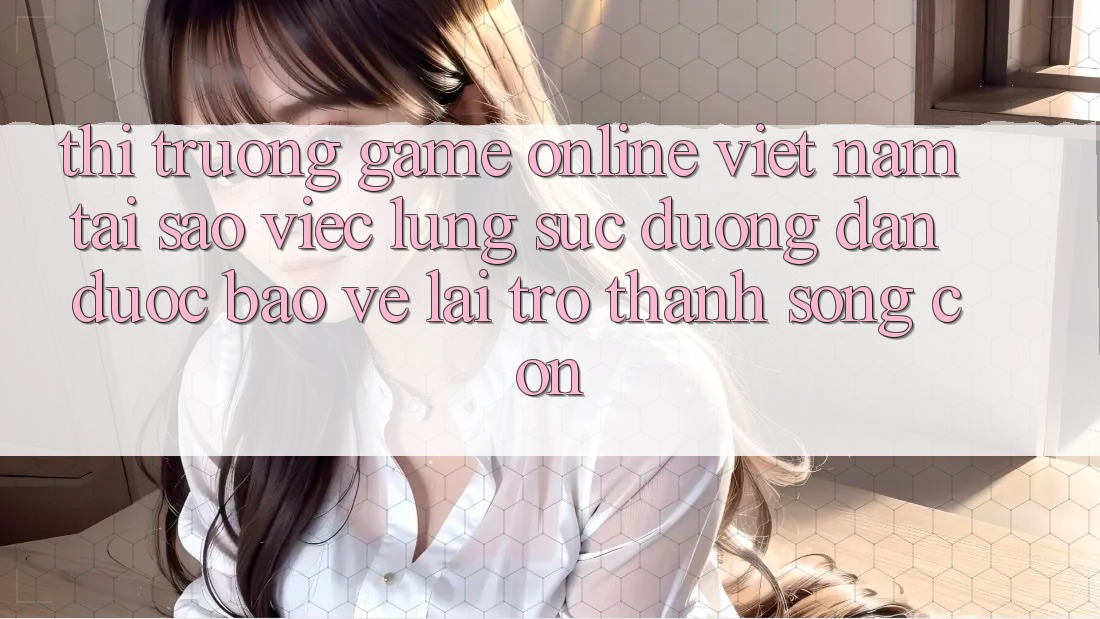 Thị Trường Game online Việt Nam: Tại Sao Việc Lùng sục “Đường dẫn Được bảo vệ” Lại Trở Thành Sống Còn? Thị Trường Game online Việt Nam: Tại Sao Việc Lùng sục “Đường dẫn Được bảo vệ” Lại Trở Thành Sống Còn?