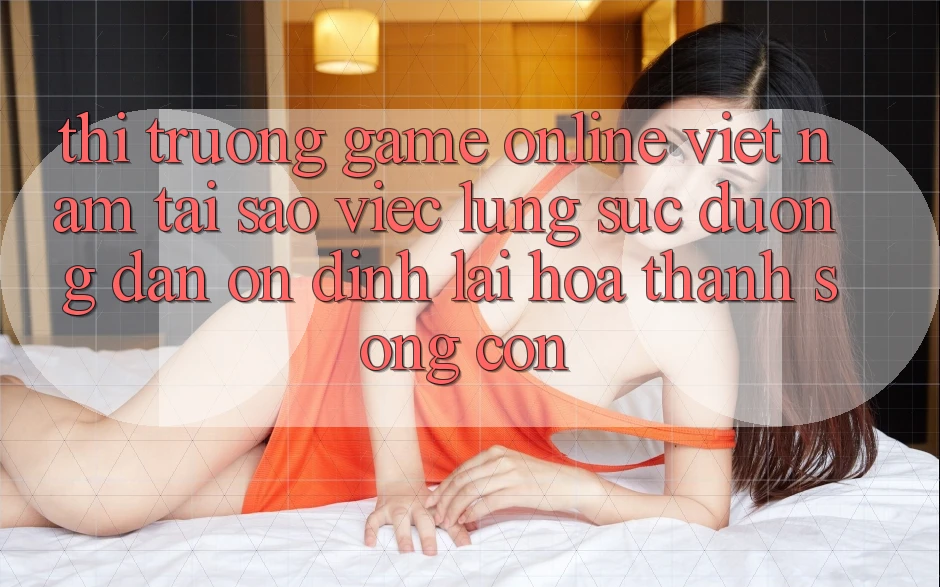 Thị Trường Game Online Việt Nam: Tại Sao Việc Lùng sục “Đường dẫn Ổn định” Lại Hóa thành Sống Còn? Thị Trường Game Online Việt Nam: Tại Sao Việc Lùng sục “Đường dẫn Ổn định” Lại Hóa thành Sống Còn?