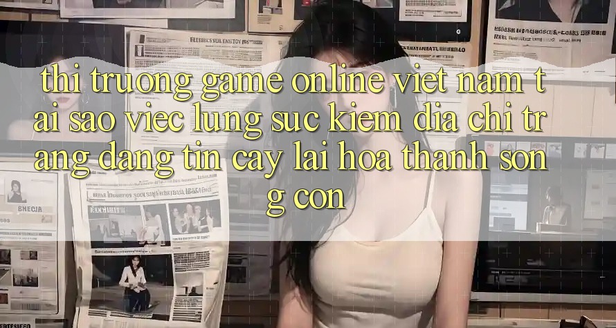 Thị Trường Game online Việt Nam: Tại Sao Việc Lùng sục Kiếm “Địa chỉ trang Đáng tin cậy” Lại Hóa thành Sống Còn?