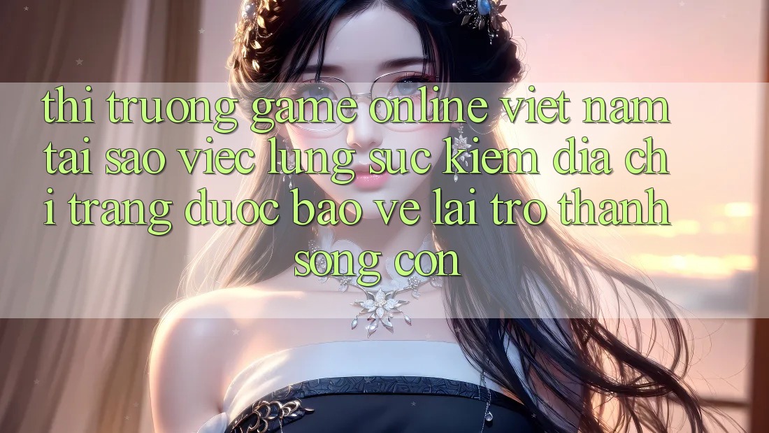 Thị Trường Game Online Việt Nam: Tại Sao Việc Lùng sục Kiếm “Địa chỉ trang Được bảo vệ” Lại Trở Thành Sống Còn? Thị Trường Game Online Việt Nam: Tại Sao Việc Lùng sục Kiếm “Địa chỉ trang Được bảo vệ” Lại Trở Thành Sống Còn?