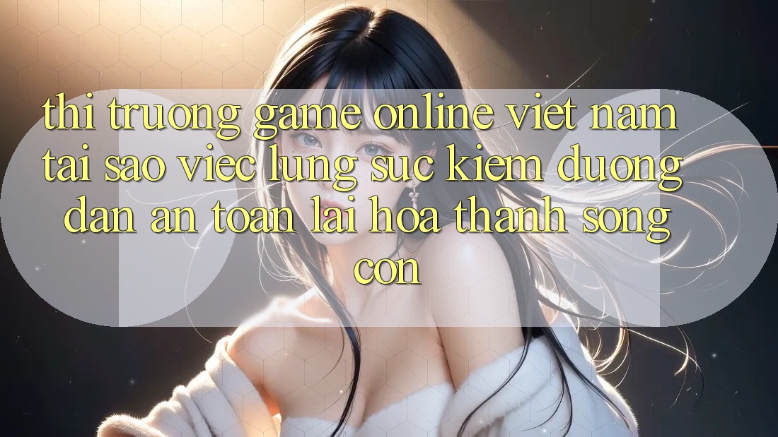 Thị Trường Game Online Việt Nam: Tại Sao Việc Lùng sục Kiếm “Đường dẫn An Toàn” Lại Hóa thành Sống Còn? Thị Trường Game Online Việt Nam: Tại Sao Việc Lùng sục Kiếm “Đường dẫn An Toàn” Lại Hóa thành Sống Còn?