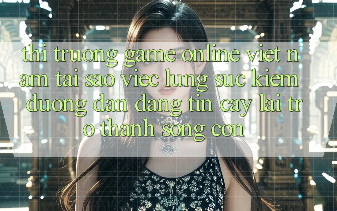 Thị Trường Game Online Việt Nam: Tại Sao Việc Lùng sục Kiếm “Đường dẫn Đáng tin cậy” Lại Trở Thành Sống Còn?