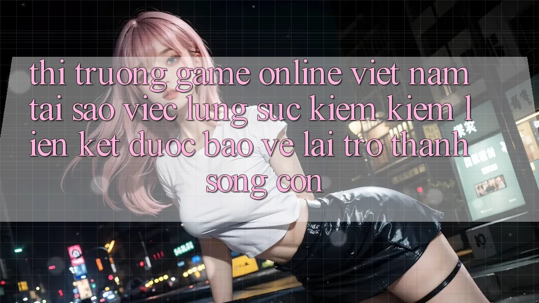 Thị Trường Game Online Việt Nam: Tại Sao Việc Lùng sục kiếm Kiếm “Liên kết Được bảo vệ” Lại Trở Thành Sống Còn? Thị Trường Game Online Việt Nam: Tại Sao Việc Lùng sục kiếm Kiếm “Liên kết Được bảo vệ” Lại Trở Thành Sống Còn?