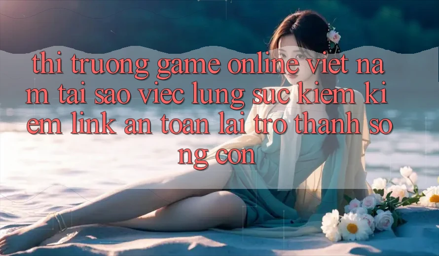 Thị Trường Game Online Việt Nam: Tại Sao Việc Lùng sục kiếm Kiếm “Link An Toàn” Lại Trở Thành Sống Còn? Thị Trường Game Online Việt Nam: Tại Sao Việc Lùng sục kiếm Kiếm “Link An Toàn” Lại Trở Thành Sống Còn?