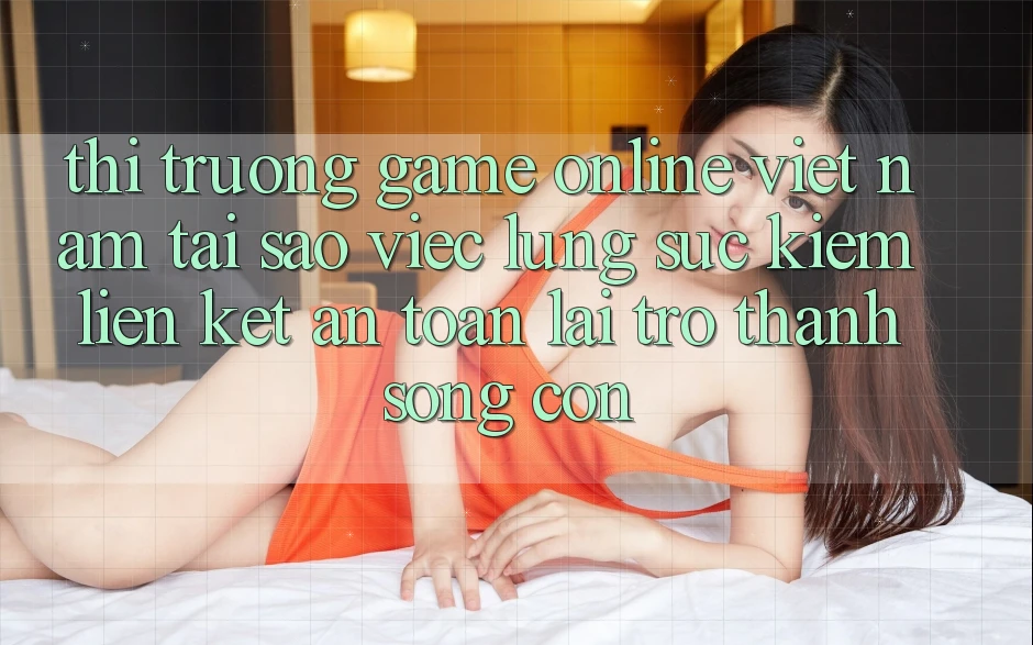 Thị Trường Game online Việt Nam: Tại Sao Việc Lùng sục Kiếm “Liên kết An Toàn” Lại Trở Thành Sống Còn? Thị Trường Game online Việt Nam: Tại Sao Việc Lùng sục Kiếm “Liên kết An Toàn” Lại Trở Thành Sống Còn?