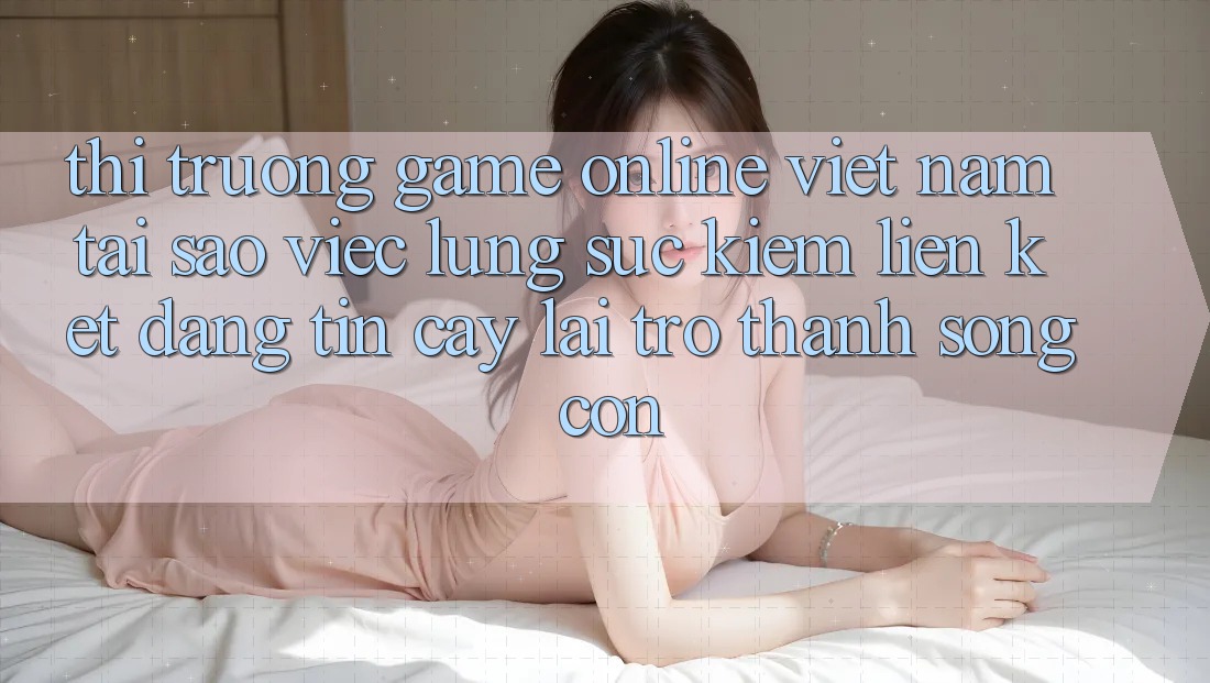 Thị Trường Game Online Việt Nam: Tại Sao Việc Lùng sục Kiếm “Liên kết Đáng tin cậy” Lại Trở thành Sống Còn? Thị Trường Game Online Việt Nam: Tại Sao Việc Lùng sục Kiếm “Liên kết Đáng tin cậy” Lại Trở thành Sống Còn?