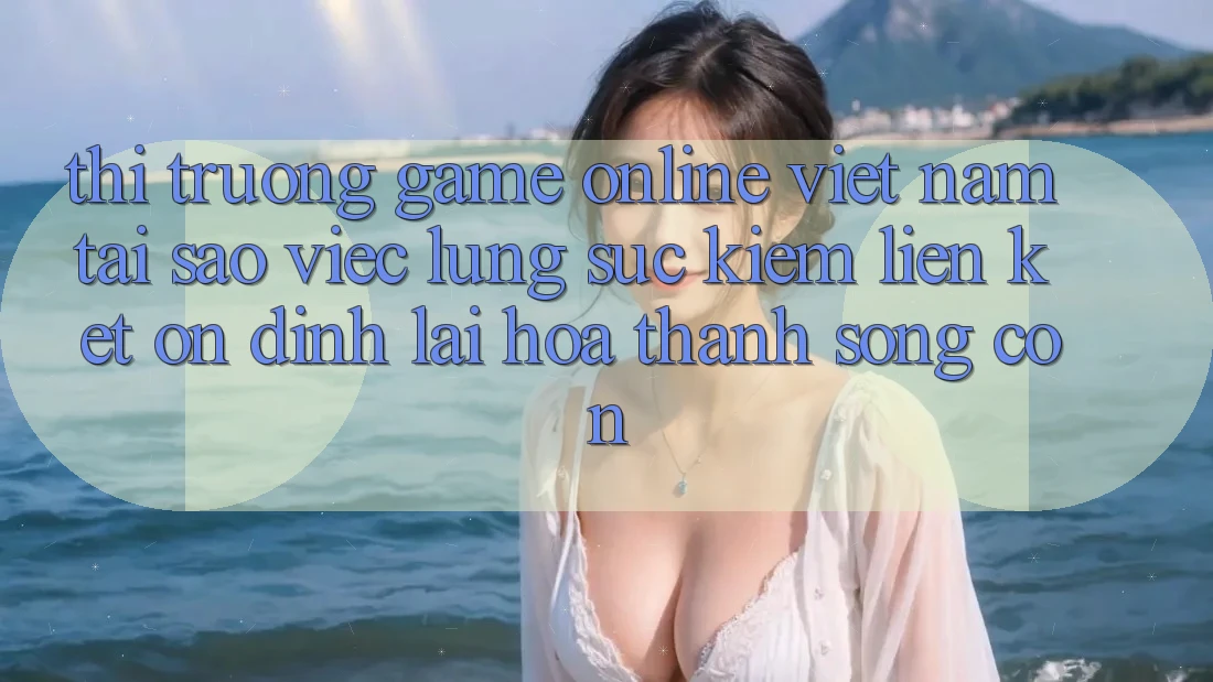 Thị Trường Game Online Việt Nam: Tại Sao Việc Lùng sục kiếm “Liên kết Ổn định” Lại Hóa thành Sống Còn?