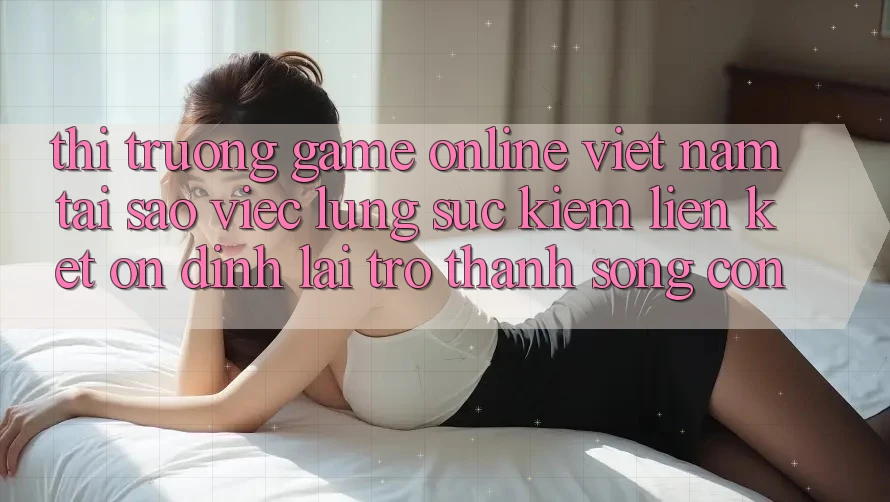 Thị Trường Game Online Việt Nam: Tại Sao Việc Lùng sục Kiếm “Liên kết Ổn định” Lại Trở thành Sống Còn? Thị Trường Game Online Việt Nam: Tại Sao Việc Lùng sục Kiếm “Liên kết Ổn định” Lại Trở thành Sống Còn?