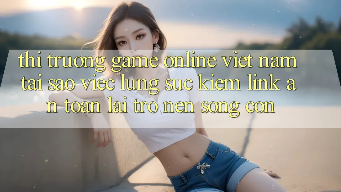 Thị Trường Game Online Việt Nam: Tại Sao Việc Lùng sục Kiếm “Link An Toàn” Lại Trở nên Sống Còn? Thị Trường Game Online Việt Nam: Tại Sao Việc Lùng sục Kiếm “Link An Toàn” Lại Trở nên Sống Còn?