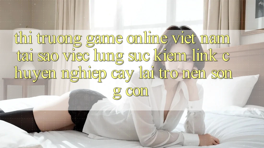 Thị Trường Game Online Việt Nam: Tại Sao Việc Lùng sục Kiếm “Link Chuyên nghiệp cậy” Lại Trở nên Sống Còn?