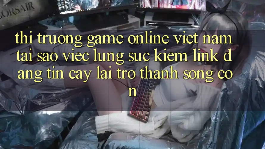 Thị Trường Game online Việt Nam: Tại Sao Việc Lùng sục Kiếm “Link Đáng tin cậy” Lại Trở Thành Sống Còn?
