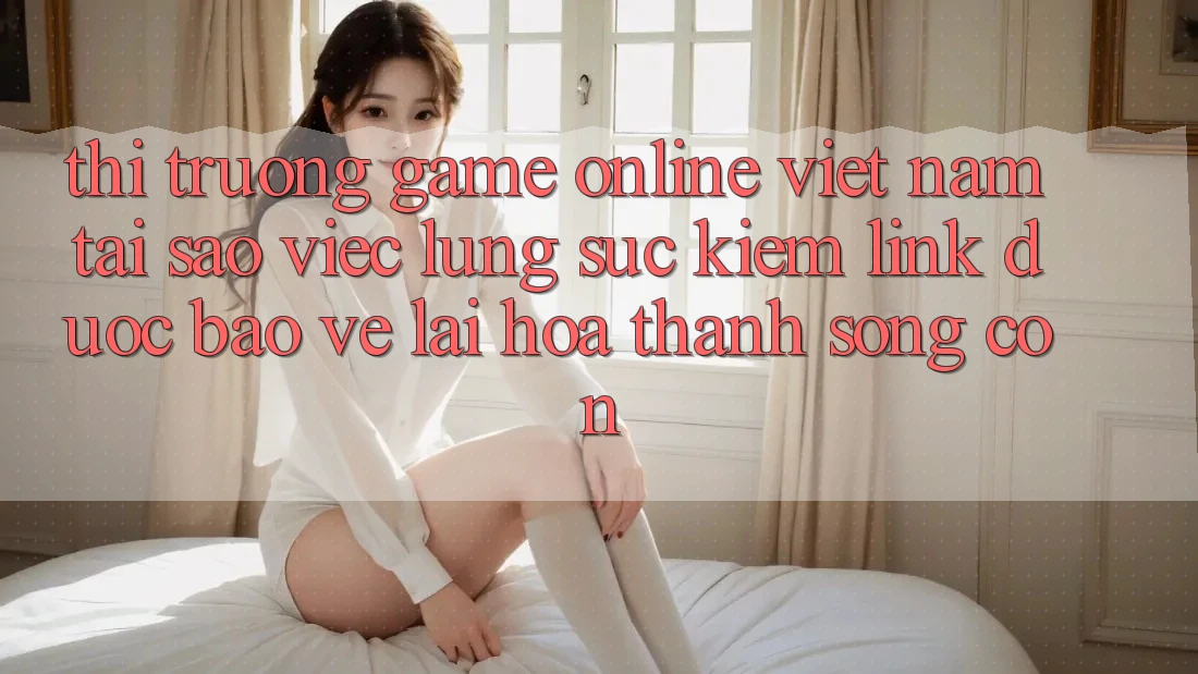 Thị Trường Game Online Việt Nam: Tại Sao Việc Lùng sục Kiếm “Link Được bảo vệ” Lại Hóa thành Sống Còn?