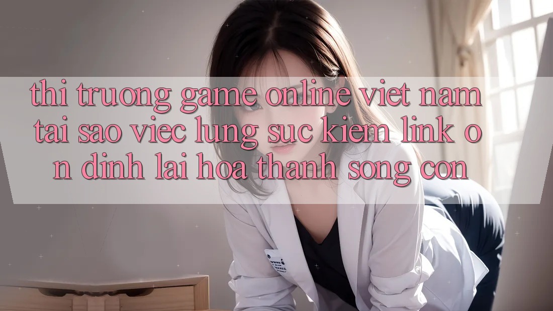 Thị Trường Game Online Việt Nam: Tại Sao Việc Lùng sục Kiếm “Link Ổn định” Lại Hóa thành Sống Còn?
