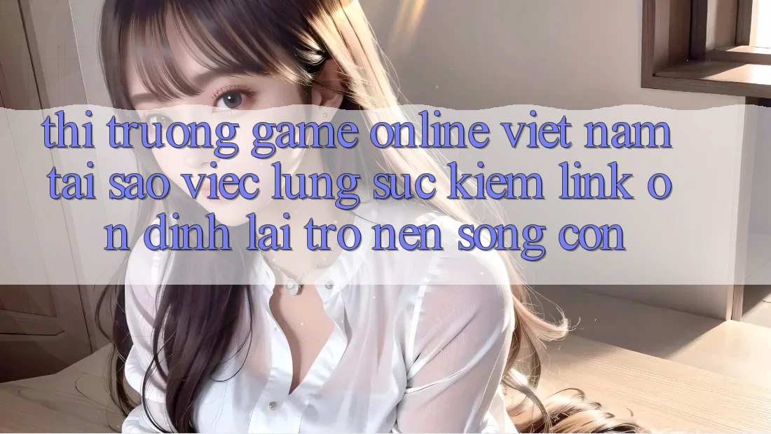 Thị Trường Game Online Việt Nam: Tại Sao Việc Lùng sục Kiếm “Link Ổn định” Lại Trở nên Sống Còn?
