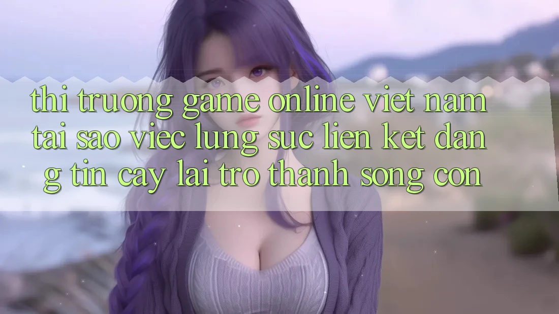 Thị Trường Game Online Việt Nam: Tại Sao Việc Lùng sục “Liên kết Đáng tin cậy” Lại Trở thành Sống Còn?