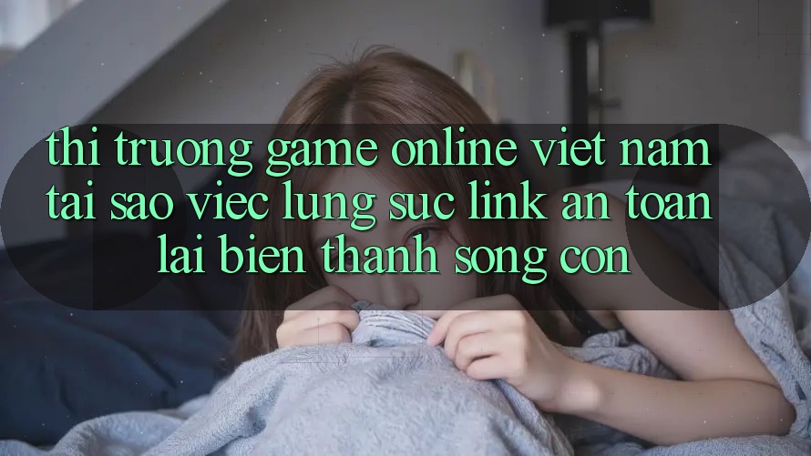Thị Trường Game Online Việt Nam: Tại Sao Việc Lùng sục “Link An Toàn” Lại Biến thành Sống Còn? Thị Trường Game Online Việt Nam: Tại Sao Việc Lùng sục “Link An Toàn” Lại Biến thành Sống Còn?