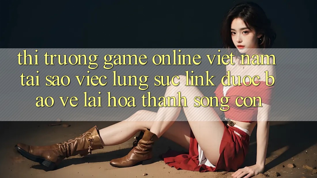 Thị Trường Game online Việt Nam: Tại Sao Việc Lùng sục “Link Được bảo vệ” Lại Hóa thành Sống Còn? Thị Trường Game online Việt Nam: Tại Sao Việc Lùng sục “Link Được bảo vệ” Lại Hóa thành Sống Còn?