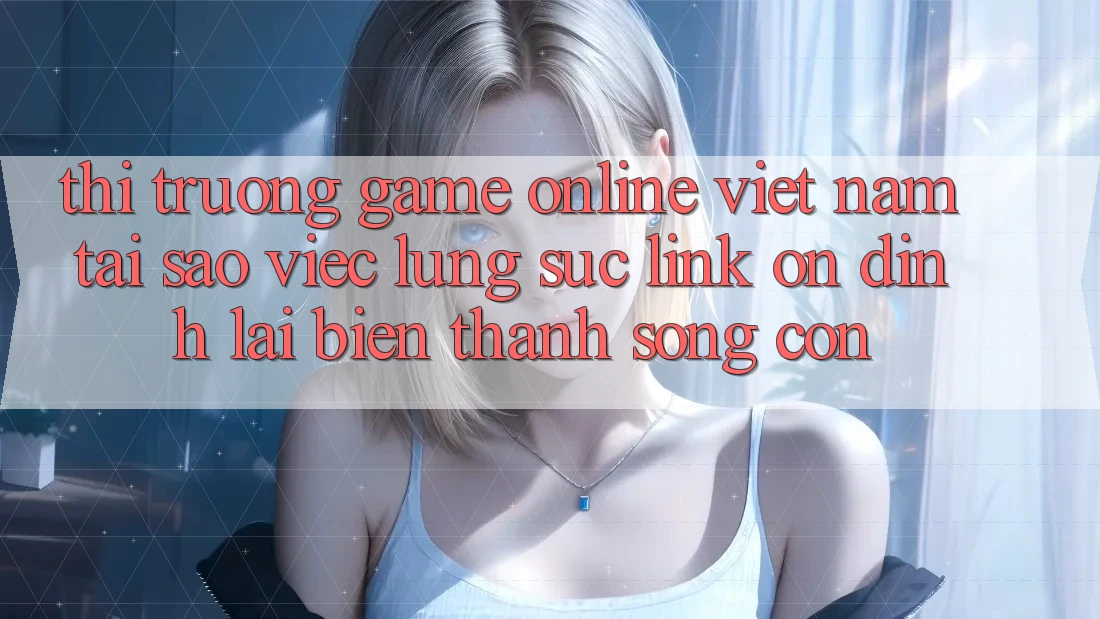 Thị Trường Game Online Việt Nam: Tại Sao Việc Lùng sục “Link Ổn định” Lại Biến thành Sống Còn? Thị Trường Game Online Việt Nam: Tại Sao Việc Lùng sục “Link Ổn định” Lại Biến thành Sống Còn?