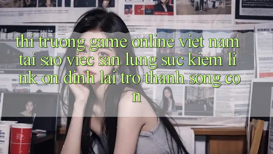 Thị Trường Game Online Việt Nam: Tại Sao Việc Săn lùng sục Kiếm “Link Ổn định” Lại Trở Thành Sống Còn? Thị Trường Game Online Việt Nam: Tại Sao Việc Săn lùng sục Kiếm “Link Ổn định” Lại Trở Thành Sống Còn?