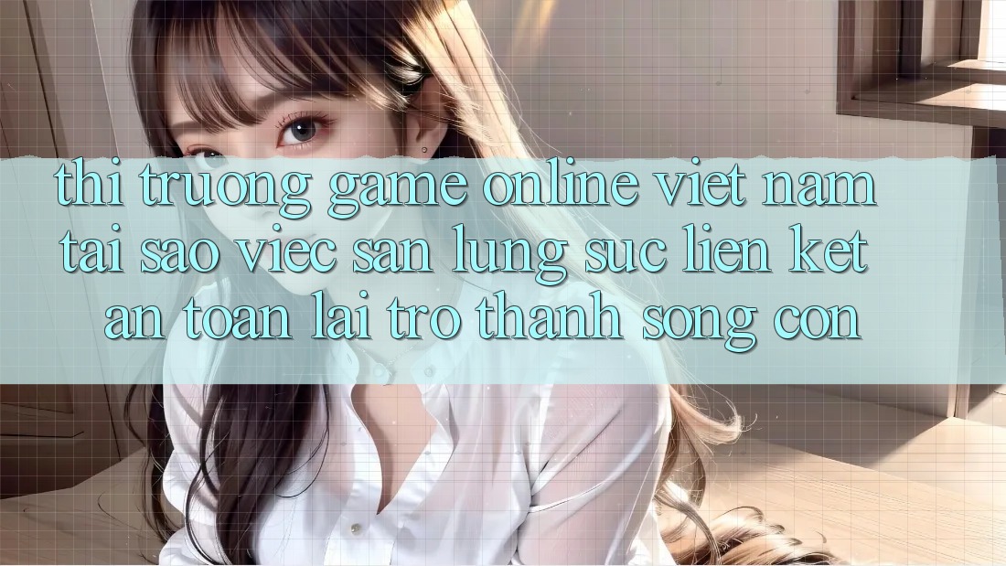Thị Trường Game online Việt Nam: Tại Sao Việc Săn lùng sục “Liên kết An Toàn” Lại Trở thành Sống Còn? Thị Trường Game online Việt Nam: Tại Sao Việc Săn lùng sục “Liên kết An Toàn” Lại Trở thành Sống Còn?