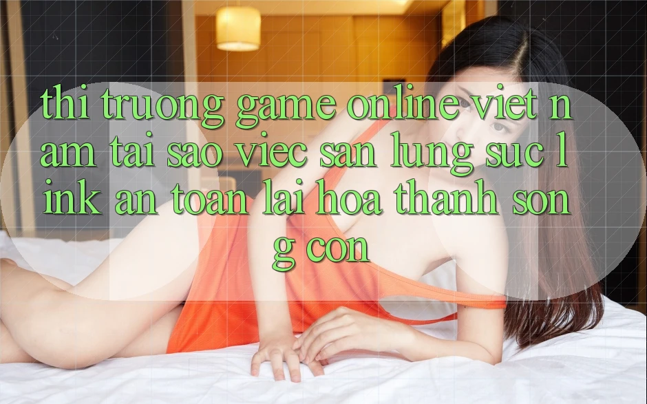 Thị Trường Game Online Việt Nam: Tại Sao Việc Săn lùng sục “Link An Toàn” Lại Hóa thành Sống Còn? Thị Trường Game Online Việt Nam: Tại Sao Việc Săn lùng sục “Link An Toàn” Lại Hóa thành Sống Còn?