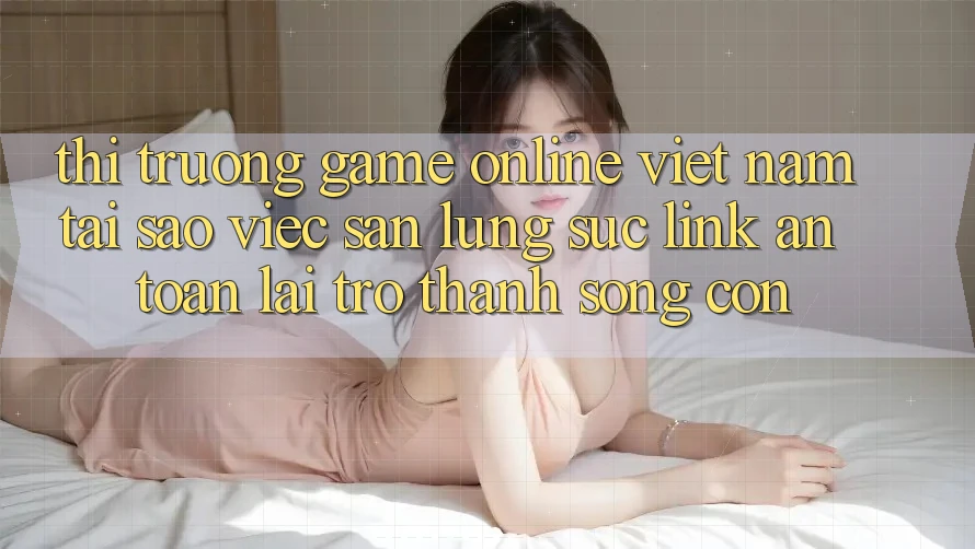 Thị Trường Game Online Việt Nam: Tại Sao Việc Săn lùng sục “Link An Toàn” Lại Trở thành Sống Còn? Thị Trường Game Online Việt Nam: Tại Sao Việc Săn lùng sục “Link An Toàn” Lại Trở thành Sống Còn?