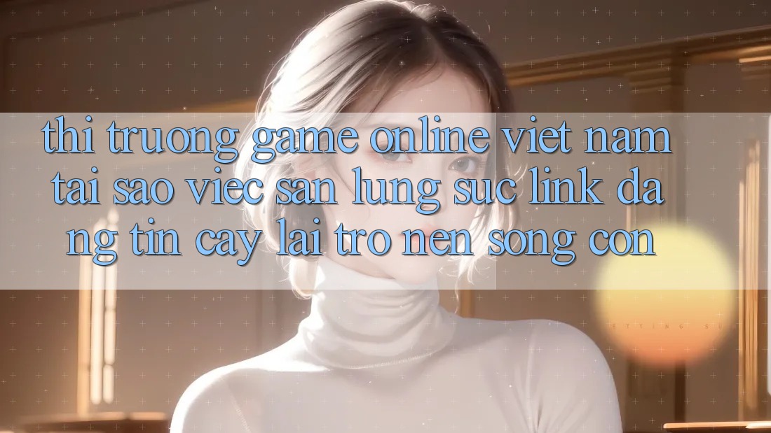 Thị Trường Game Online Việt Nam: Tại Sao Việc Săn lùng sục “Link Đáng tin cậy” Lại Trở nên Sống Còn? Thị Trường Game Online Việt Nam: Tại Sao Việc Săn lùng sục “Link Đáng tin cậy” Lại Trở nên Sống Còn?