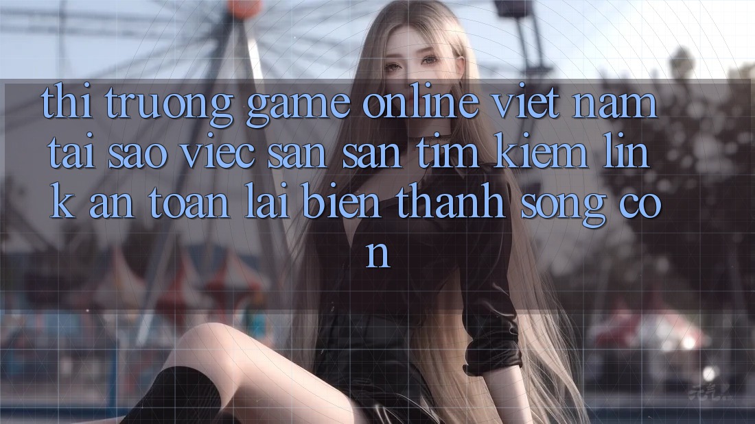 Thị Trường Game Online Việt Nam: Tại Sao Việc Săn săn tìm Kiếm “Link An Toàn” Lại Biến thành Sống Còn? Thị Trường Game Online Việt Nam: Tại Sao Việc Săn săn tìm Kiếm “Link An Toàn” Lại Biến thành Sống Còn?