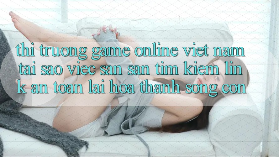 Thị Trường Game Online Việt Nam: Tại Sao Việc Săn săn tìm Kiếm “Link An Toàn” Lại Hóa thành Sống Còn? Thị Trường Game Online Việt Nam: Tại Sao Việc Săn săn tìm Kiếm “Link An Toàn” Lại Hóa thành Sống Còn?