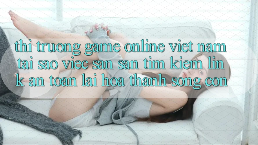 Thị Trường Game Online Việt Nam: Tại Sao Việc Săn săn tìm Kiếm “Link An Toàn” Lại Hóa thành Sống Còn?