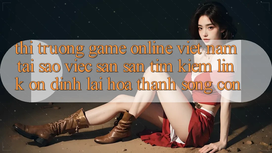 Thị Trường Game Online Việt Nam: Tại Sao Việc Săn săn tìm kiếm “Link Ổn định” Lại Hóa thành Sống Còn? Thị Trường Game Online Việt Nam: Tại Sao Việc Săn săn tìm kiếm “Link Ổn định” Lại Hóa thành Sống Còn?
