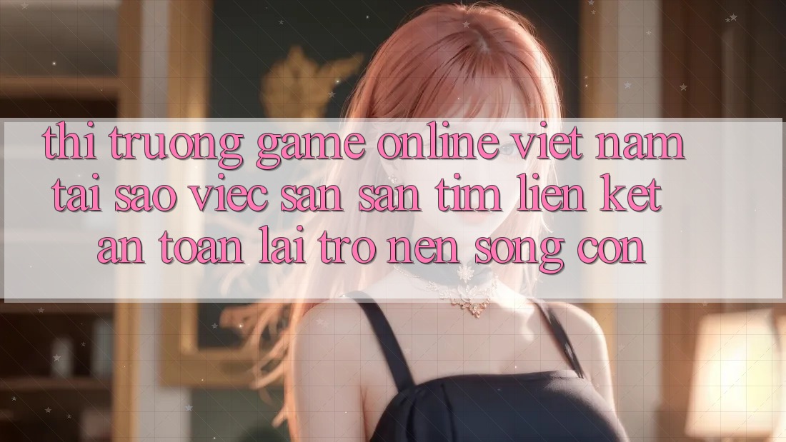 Thị Trường Game Online Việt Nam: Tại Sao Việc Săn săn tìm “Liên kết An Toàn” Lại Trở nên Sống Còn? Thị Trường Game Online Việt Nam: Tại Sao Việc Săn săn tìm “Liên kết An Toàn” Lại Trở nên Sống Còn?