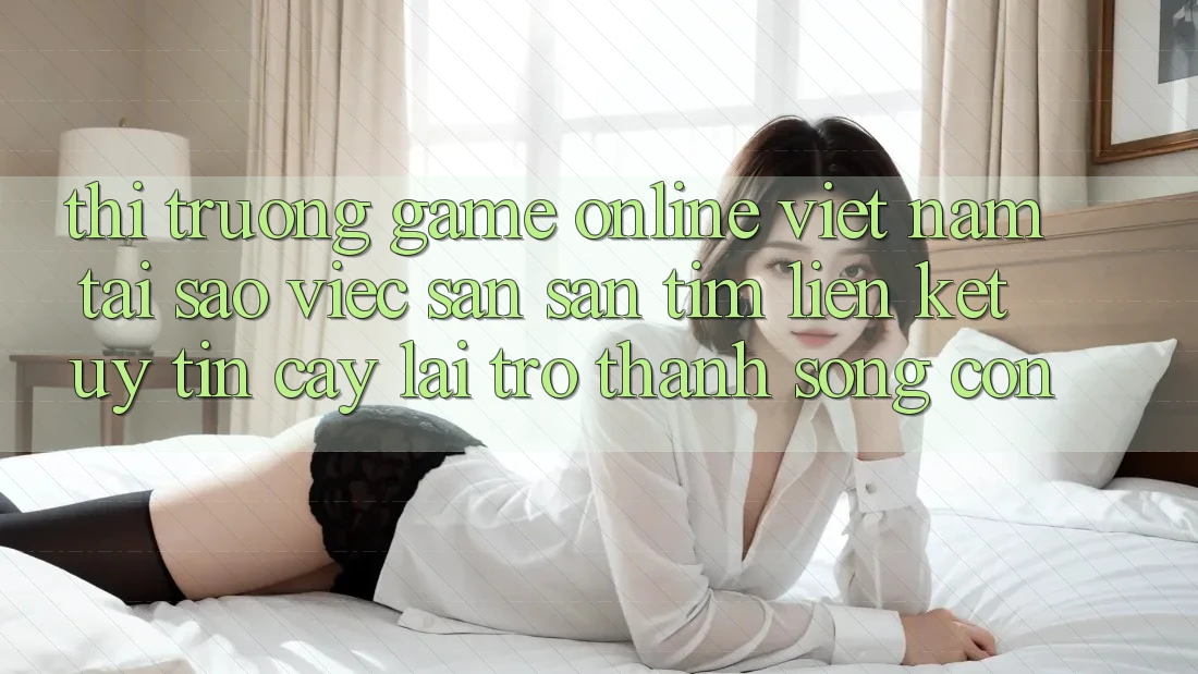 Thị Trường Game Online Việt Nam: Tại Sao Việc Săn săn tìm “Liên kết Uy tín cậy” Lại Trở Thành Sống Còn? Thị Trường Game Online Việt Nam: Tại Sao Việc Săn săn tìm “Liên kết Uy tín cậy” Lại Trở Thành Sống Còn?