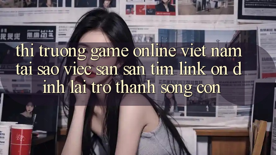 Thị Trường Game Online Việt Nam: Tại Sao Việc Săn săn tìm “Link Ổn định” Lại Trở thành Sống Còn?