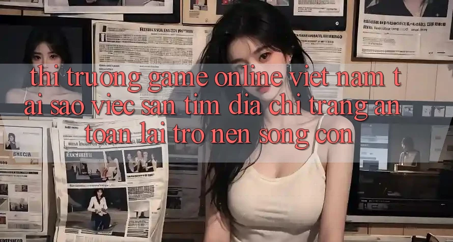 Thị Trường Game Online Việt Nam: Tại Sao Việc Săn tìm “Địa chỉ trang An Toàn” Lại Trở nên Sống Còn? Thị Trường Game Online Việt Nam: Tại Sao Việc Săn tìm “Địa chỉ trang An Toàn” Lại Trở nên Sống Còn?