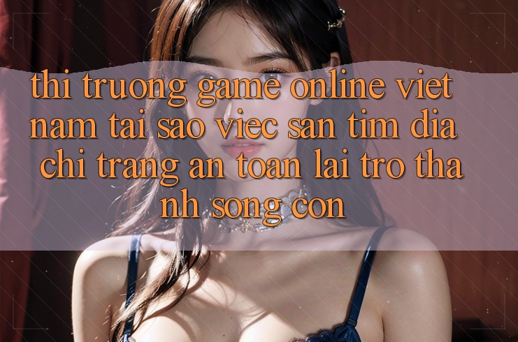 Thị Trường Game Online Việt Nam: Tại Sao Việc Săn tìm “Địa chỉ trang An Toàn” Lại Trở Thành Sống Còn?