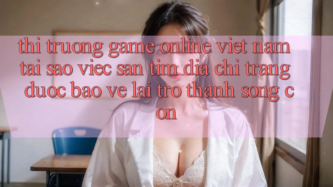 Thị Trường Game Online Việt Nam: Tại Sao Việc Săn tìm “Địa chỉ trang Được bảo vệ” Lại Trở Thành Sống Còn?