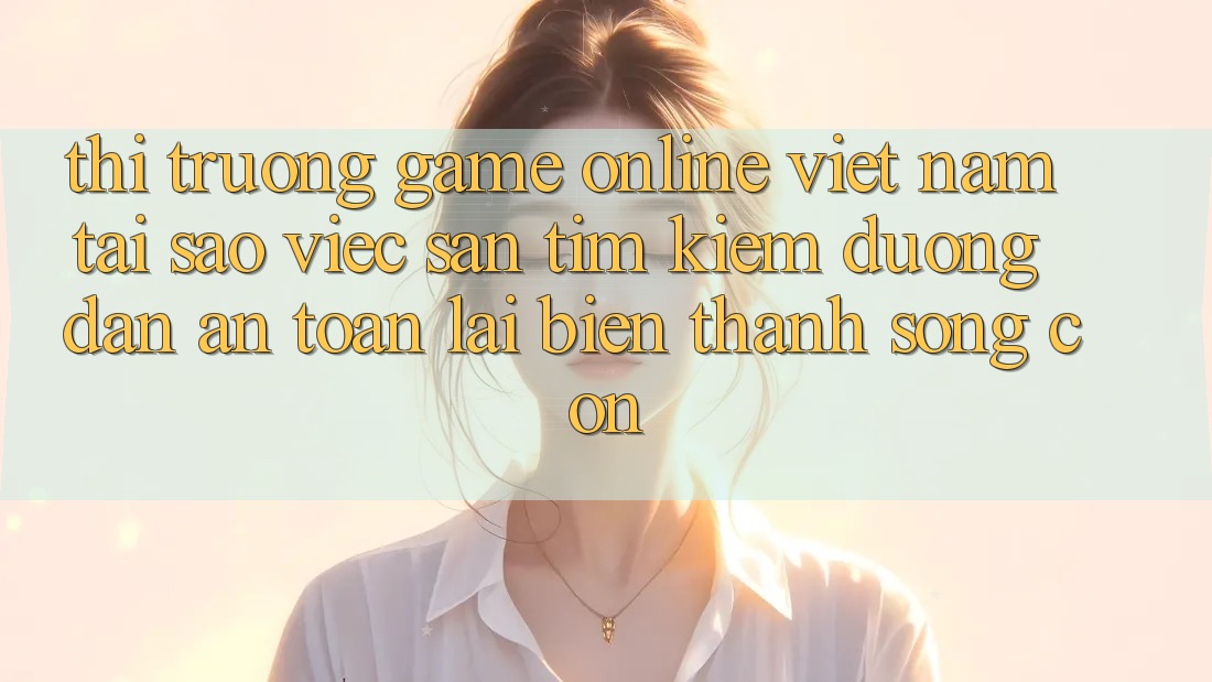 Thị Trường Game Online Việt Nam: Tại Sao Việc Săn tìm kiếm “Đường dẫn An toàn” Lại Biến thành Sống Còn? Thị Trường Game Online Việt Nam: Tại Sao Việc Săn tìm kiếm “Đường dẫn An toàn” Lại Biến thành Sống Còn?