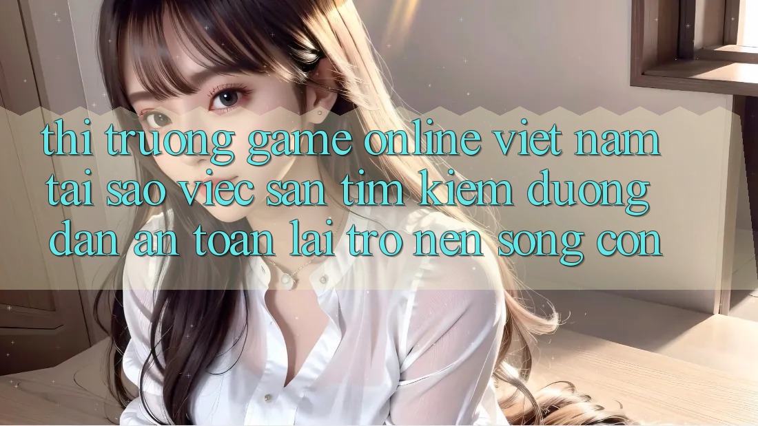 Thị Trường Game Online Việt Nam: Tại Sao Việc Săn tìm kiếm “Đường dẫn An Toàn” Lại Trở nên Sống Còn? Thị Trường Game Online Việt Nam: Tại Sao Việc Săn tìm kiếm “Đường dẫn An Toàn” Lại Trở nên Sống Còn?