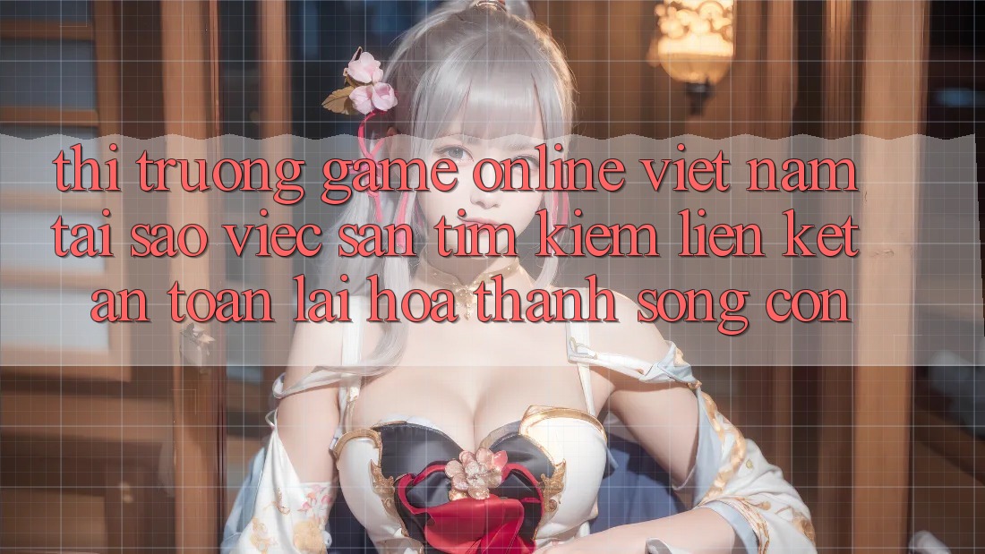 Thị Trường Game Online Việt Nam: Tại Sao Việc Săn tìm Kiếm “Liên kết An Toàn” Lại Hóa thành Sống Còn? Thị Trường Game Online Việt Nam: Tại Sao Việc Săn tìm Kiếm “Liên kết An Toàn” Lại Hóa thành Sống Còn?